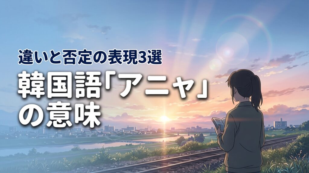 韓国語「アニャ」の意味とアニヤとの違いは？否定の表現3選もあわせて紹介
